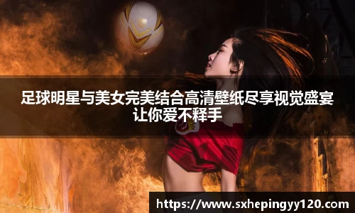 足球明星与美女完美结合高清壁纸尽享视觉盛宴让你爱不释手